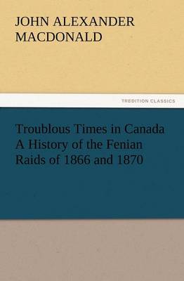 Troublous Times in Canada A History of the Fenian Raids of 1866 and 1870 - Agenda Bookshop