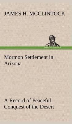 Mormon Settlement in Arizona a Record of Peaceful Conquest of the Desert - Agenda Bookshop