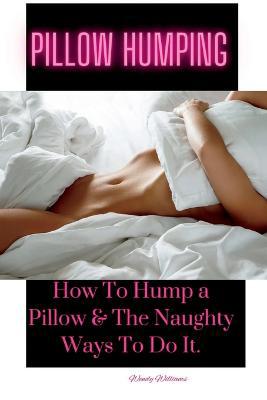 Pillow Humping: How To Hump a Pillow &amp; The Naughty Ways To Do It 