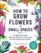 How to Grow Flowers in Small Spaces: An Illustrated Guide to Planning, Planting, and Caring for Your Small Space Flower Garden - Agenda Bookshop