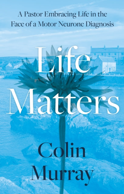 Life Matters: A Pastor Embracing Life in the Face of a Motor Neurone Diagnosis - Agenda Bookshop