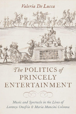 The Politics of Princely Entertainment: Music and Spectacle in the Lives of Lorenzo Onofrio and Maria Mancini Colonna - Agenda Bookshop