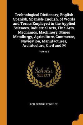 Technological Dictionary; English Spanish, Spanish-English, of Words and Terms Employed in the Applied Sciences, Industrial Arts, Fine Arts, Mechanics, Machinery, Mines Metallurgy, Agriculture, Commerce, Navigation, Manufactures, Architecture, Civil ... - Agenda Bookshop