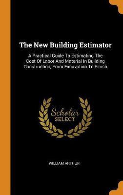 The New Building Estimator: A Practical Guide to Estimating the Cost of Labor and Material in Building Construction, from Excavation to Finish - Agenda Bookshop