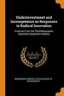 Underinvestment and Incompetence as Responses to Radical Innovation: Evidence from the Photolithographic Alignment Equipment Industry - Agenda Bookshop