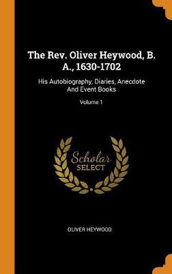 The Rev. Oliver Heywood, B. A., 1630-1702: His Autobiography, Diaries, Anecdote and Event Books; Volume 1 - Agenda Bookshop