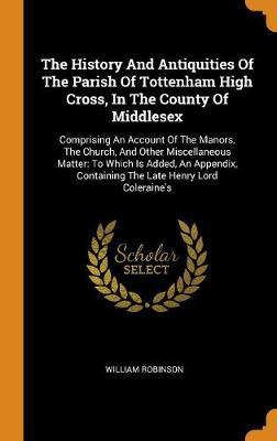 The History and Antiquities of the Parish of Tottenham High Cross, in the County of Middlesex: Comprising an Account of the Manors, the Church, and Other Miscellaneous Matter: To Which Is Added, an Appendix, Containing the Late Henry Lord Coleraine's - Agenda Bookshop