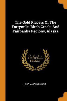 The Gold Placers of the Fortymile, Birch Creek, and Fairbanks Regions, Alaska - Agenda Bookshop