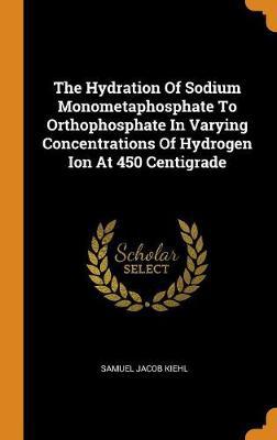 The Hydration of Sodium Monometaphosphate to Orthophosphate in Varying Concentrations of Hydrogen Ion at 450 Centigrade - Agenda Bookshop