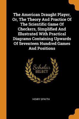 The American Draught Player, Or, the Theory and Practice of the Scientific Game of Checkers, Simplified and Illustrated with Practical Diagrams Containing Upwards of Seventeen Hundred Games and Positions - Agenda Bookshop