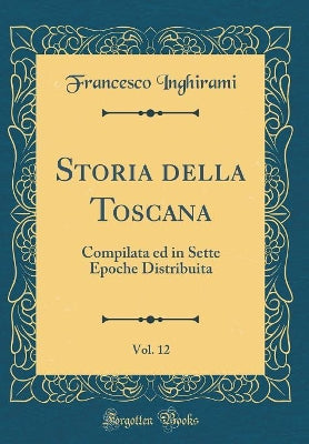 Storia della Toscana, Vol. 12: Compilata ed in Sette Epoche Distribuita (Classic Reprint) - Agenda Bookshop