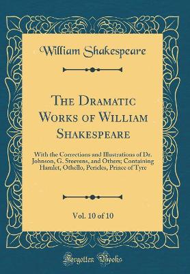 The Dramatic Works of William Shakespeare, Vol. 10 of 10: With the Corrections and Illustrations of Dr. Johnson, G. Steevens, and Others; Containing Hamlet, Othello, Pericles, Prince of Tyre (Class... - Agenda Bookshop