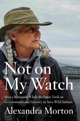 Not On My Watch: How A Renegade Whale Biologist Took On Governments and Industry to Save Wild Salmon - Agenda Bookshop