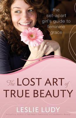 The Lost Art of True Beauty: The Set-Apart Girl''s Guide to Feminine Grace - Agenda Bookshop