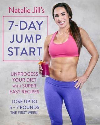 Natalie Jill''s 7-Day Jump Start: Unprocess Your Diet with Super Easy Recipes. Lose Up to 5-7 Pounds the First Week! - Agenda Bookshop