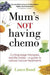 Mum''s Not Having Chemo: Cutting-edge therapies, real-life stories - a road-map to healing from cancer - Agenda Bookshop