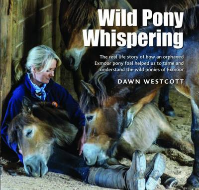 Wild Pony Whispering: The Real Life Story of How an Orphaned Exmoor Pony Foal Helped Us to to Tame and Understand the Wild Ponies of Exmoor - Agenda Bookshop