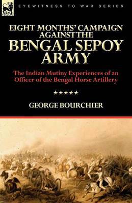 Eight Months'' Campaign Against the Bengal Sepoy Army: the Indian ...