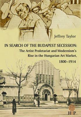 In Search of the Budapest Secession: The Artist Proletariat and the Modernism''s Rise in the Hungarian Art Market, 1800-1914 - Agenda Bookshop