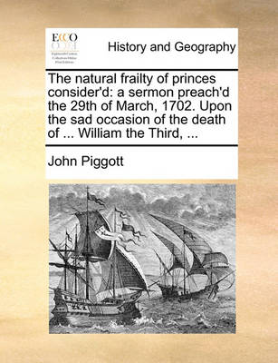 The Natural Frailty of Princes Consider''d: A Sermon Preach''d the 29th of March, 1702. Upon the Sad Occasion of the Death of ... William the Third, - Agenda Bookshop