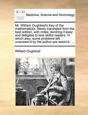 Mr. William Oughtred''s Key of the Mathematicks. Newly Translated from the Best Edition, with Notes, Rendring It Easy and Itelligible to Less Skilful Readers. in Which Also, Some Problems Left Unanswer''d by the Author Are Resolv''d . - Agenda Bookshop