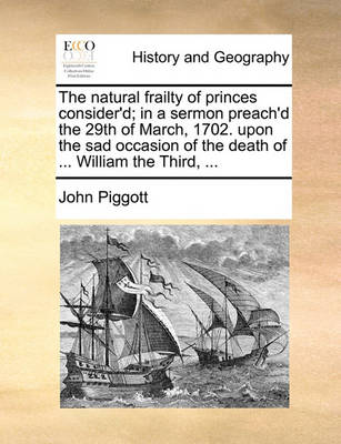 The Natural Frailty of Princes Consider''d; In a Sermon Preach''d the 29th of March, 1702. Upon the Sad Occasion of the Death of ... William the Third, - Agenda Bookshop