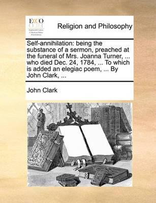 Self-Annihilation: Being the Substance of a Sermon, Preached at the Funeral of Mrs. Joanna Turner, ... Who Died Dec. 24, 1784, ... to Which Is Added an Elegiac Poem, ... by John Clark, - Agenda Bookshop