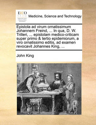 Epistola Ad Virum Ornatissimum Johannem Freind, ... in Qua, D. W. Trilleri, ... Epistolam Medico-Criticam Super Primo & Tertio Epidemiorum, a Viro Ornatissimo Editis, Ad Examen Revocavit Johannes King, ... - Agenda Bookshop