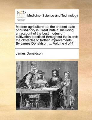 Modern Agriculture; Or, the Present State of Husbandry in Great Britain. Including, an Account of the Best Modes of Cultivation Practised Throughout the Island; The Obstacles to Farther Improvements; ... by James Donaldson, ... Volume 4 of 4 - Agenda Bookshop