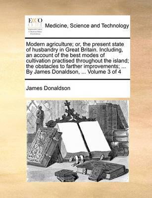 Modern Agriculture; Or, the Present State of Husbandry in Great Britain. Including, an Account of the Best Modes of Cultivation Practised Throughout the Island; The Obstacles to Farther Improvements; ... by James Donaldson, ... Volume 3 of 4 - Agenda Bookshop