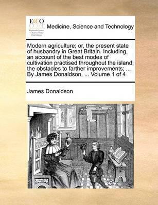 Modern Agriculture; Or, the Present State of Husbandry in Great Britain. Including, an Account of the Best Modes of Cultivation Practised Throughout the Island; The Obstacles to Farther Improvements; ... by James Donaldson, ... Volume 1 of 4 - Agenda Bookshop