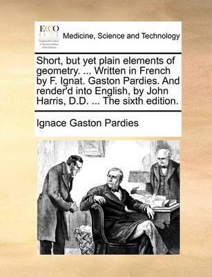 Short, But Yet Plain Elements of Geometry. ... Written in French by F. Ignat. Gaston Pardies. and Render''d Into English, by John Harris, D.D. ... the Sixth Edition. - Agenda Bookshop