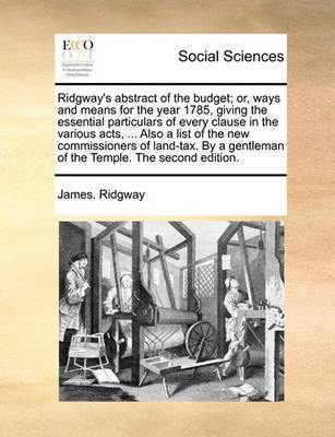 Ridgway''s Abstract of the Budget; Or, Ways and Means for the Year 1785, Giving the Essential Particulars of Every Clause in the Various Acts, ... Also a List of the New Commissioners of Land-Tax. by a Gentleman of the Temple. the Second Edition - Agenda Bookshop