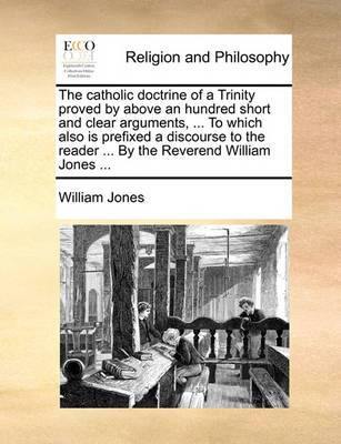 The Catholic Doctrine of a Trinity Proved by Above an Hundred Short and Clear Arguments, ... to Which Also Is Prefixed a Discourse to the Reader ... by the Reverend William Jones ... - Agenda Bookshop