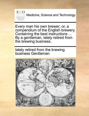 Every Man His Own Brewer; Or, a Compendium of the English Brewery. Containing the Best Instructions ... by a Gentleman, Lately Retired from the Brewing Business - Agenda Bookshop