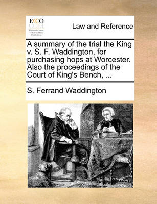 A Summary of the Trial the King V. S. F. Waddington, for Purchasing Hops at Worcester. Also the Proceedings of the Court of King''s Bench, - Agenda Bookshop