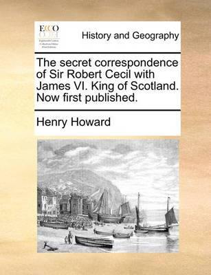 The Secret Correspondence of Sir Robert Cecil with James VI. King of Scotland. Now First Published - Agenda Bookshop