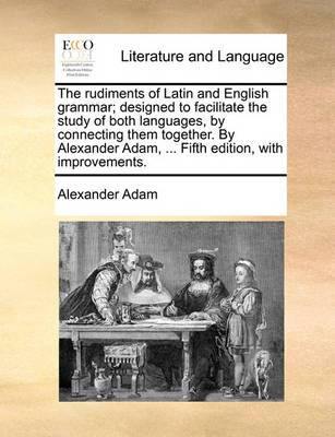 The Rudiments of Latin and English Grammar; Designed to Facilitate the Study of Both Languages, by Connecting Them Together. by Alexander Adam, ... Fifth Edition, with Improvements. - Agenda Bookshop