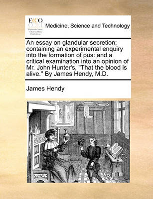 An Essay on Glandular Secretion; Containing an Experimental Enquiry Into the Formation of Pus: And a Critical Examination Into an Opinion of Mr. John Hunter''s, That the Blood Is Alive. by James Hendy, M.D - Agenda Bookshop