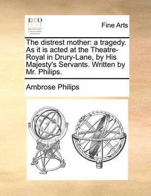 The Distrest Mother: A Tragedy. as It Is Acted at the Theatre-Royal in Drury-Lane, by His Majesty''s Servants. Written by Mr. Philips - Agenda Bookshop