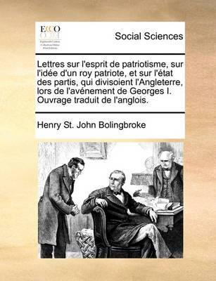 Lettres Sur l''Esprit de Patriotisme, Sur l''Id e d''Un Roy Patriote, Et Sur l'' tat Des Partis, Qui Divisoient l''Angleterre, Lors de l''Av nement de Georges I. Ouvrage Traduit de l''Anglois. - Agenda Bookshop