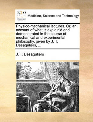 Physico-Mechanical Lectures. Or, an Account of What Is Explain''d and Demonstrated in the Course of Mechanical and Experimental Philosophy, Given by J. T. Desaguliers, - Agenda Bookshop