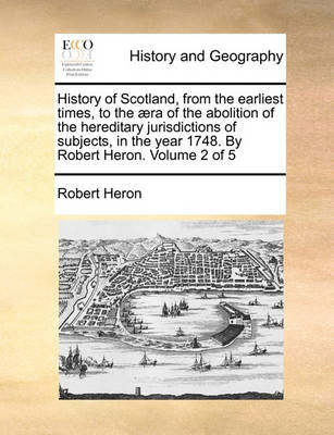 History of Scotland, from the Earliest Times, to the Ra of the Abolition of the Hereditary Jurisdictions of Subjects, in the Year 1748. by Robert Heron. Volume 2 of 5 - Agenda Bookshop