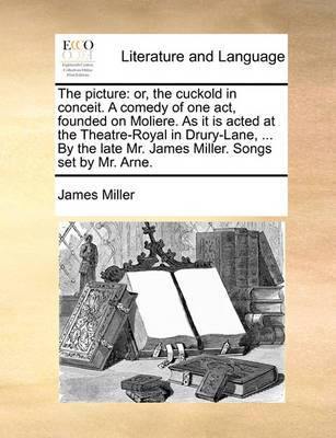 The Picture: Or, the Cuckold in Conceit. a Comedy of One Act, Founded on Moliere. as It Is Acted at the Theatre-Royal in Drury-Lane, ... by the Late Mr. James Miller. Songs Set by Mr. Arne - Agenda Bookshop