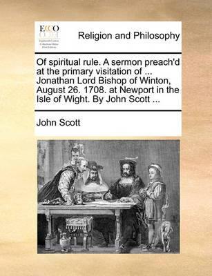 Of Spiritual Rule. a Sermon Preach''d at the Primary Visitation of ... Jonathan Lord Bishop of Winton, August 26. 1708. at Newport in the Isle of Wight. by John Scott - Agenda Bookshop