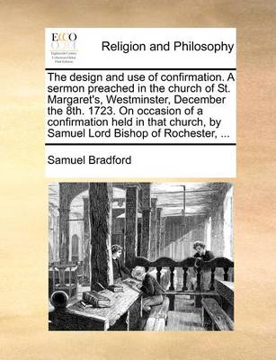 The Design and Use of Confirmation. a Sermon Preached in the Church of St. Margaret''s, Westminster, December the 8th. 1723. on Occasion of a Confirmation Held in That Church, by Samuel Lord Bishop of Rochester, - Agenda Bookshop