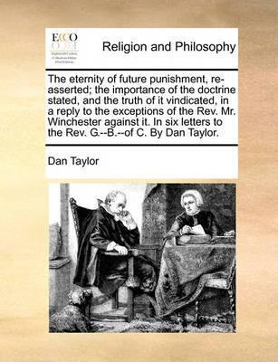 The Eternity of Future Punishment, Re-Asserted; The Importance of the Doctrine Stated, and the Truth of It Vindicated, in a Reply to the Exceptions of the Rev. Mr. Winchester Against It. in Six Letters to the Rev. G.--B.--Of C. by Dan Taylor - Agenda Bookshop