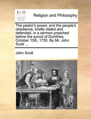 The Pastor''s Power, and the People''s Obedience, Briefly Stated and Defended, in a Sermon Preached Before the Synod of Dumfries, October 13th, 1730. by Mr. John Scott ... - Agenda Bookshop