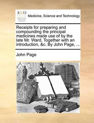 Receipts for Preparing and Compounding the Principal Medicines Made Use of by the Late Mr. Ward. Together with an Introduction, &c. by John Page, - Agenda Bookshop