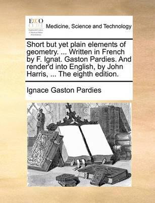 Short But Yet Plain Elements of Geometry. ... Written in French by F. Ignat. Gaston Pardies. and Render''d Into English, by John Harris, ... the Eighth Edition - Agenda Bookshop